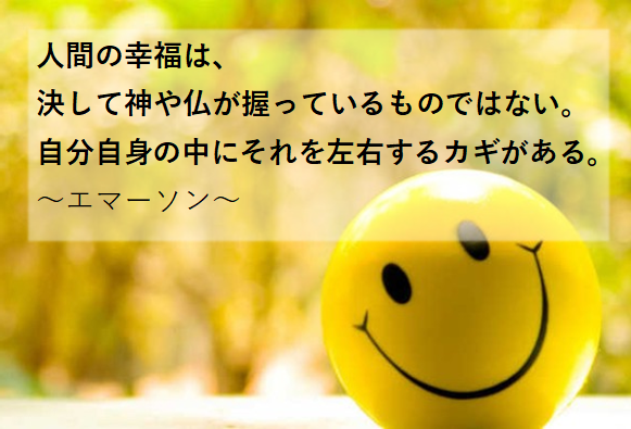 幸せな人生を送る人の言葉｜人間の幸福は、決して神や仏が握っているのではない。自分自身の中にそれを左右するカギがある。エマーソン。